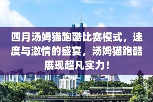 四月汤姆猫跑酷比赛模式，速度与激情的盛宴，汤姆猫跑酷展现超凡实力！