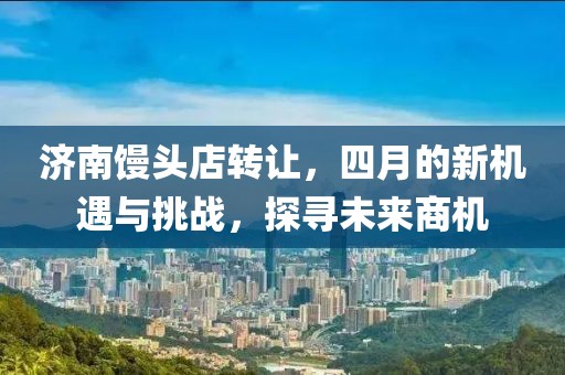 济南馒头店转让，四月的新机遇与挑战，探寻未来商机
