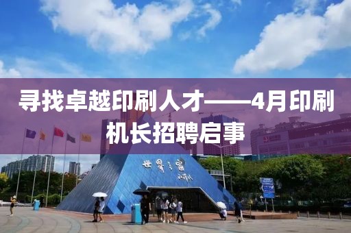 寻找卓越印刷人才——4月印刷机长招聘启事