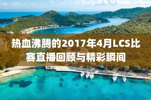 热血沸腾的2017年4月LCS比赛直播回顾与精彩瞬间