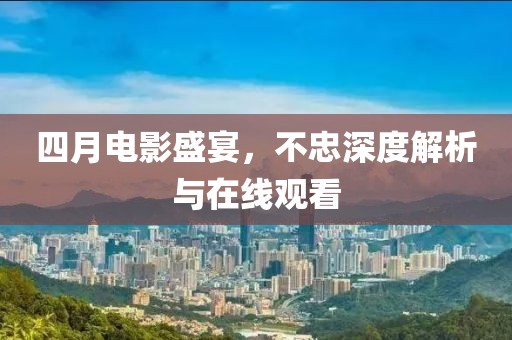 四月电影盛宴，不忠深度解析与在线观看