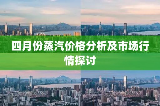 四月份蒸汽价格分析及市场行情探讨