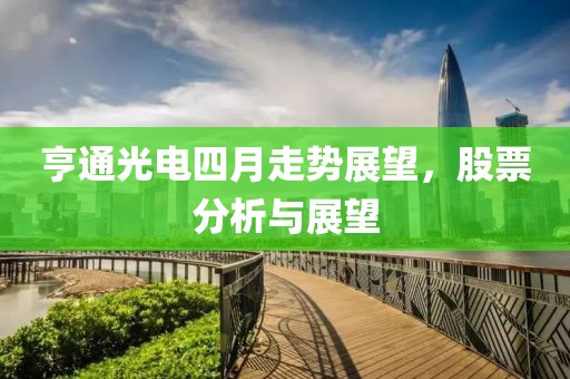 亨通光电四月走势展望，股票分析与展望