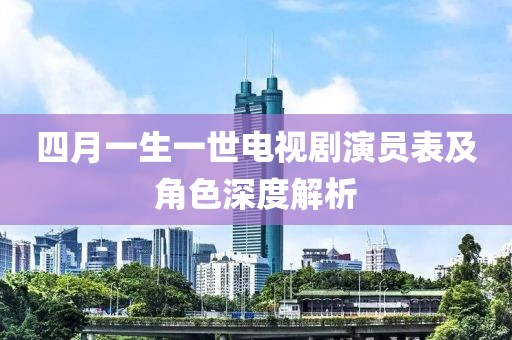 四月一生一世电视剧演员表及角色深度解析