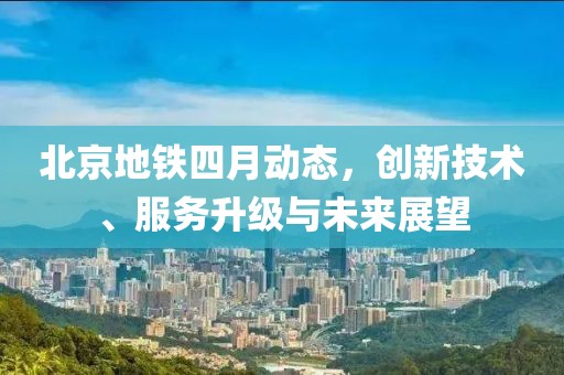 北京地铁四月动态，创新技术、服务升级与未来展望