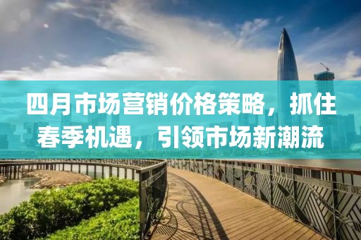 四月市场营销价格策略，抓住春季机遇，引领市场新潮流