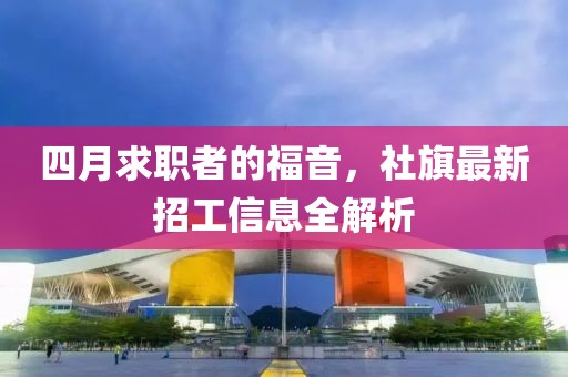四月求职者的福音，社旗最新招工信息全解析