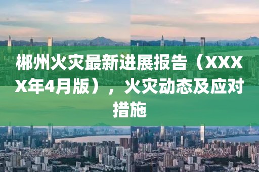 郴州火灾最新进展报告（XXXX年4月版），火灾动态及应对措施