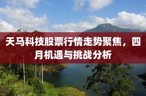 天马科技股票行情走势聚焦，四月机遇与挑战分析