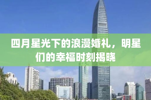 四月星光下的浪漫婚礼，明星们的幸福时刻揭晓