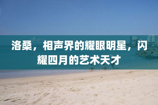 洛桑，相声界的耀眼明星，闪耀四月的艺术天才