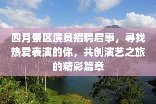 四月景区演员招聘启事，寻找热爱表演的你，共创演艺之旅的精彩篇章