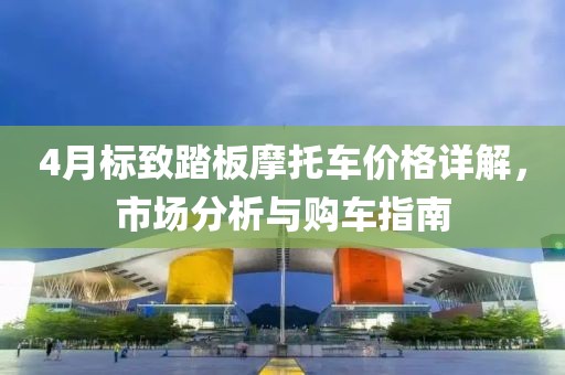 4月标致踏板摩托车价格详解，市场分析与购车指南