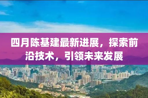 四月陈基建最新进展，探索前沿技术，引领未来发展