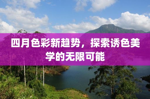四月色彩新趋势，探索诱色美学的无限可能