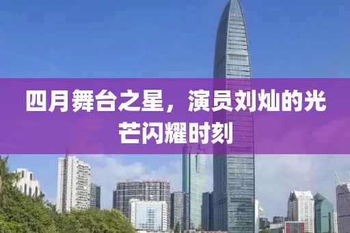四月舞台之星，演员刘灿的光芒闪耀时刻