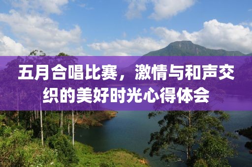 五月合唱比赛，激情与和声交织的美好时光心得体会