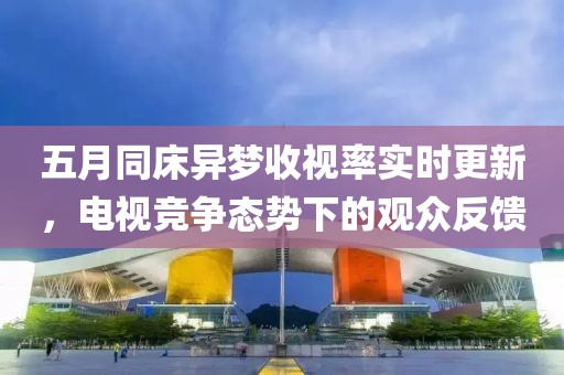 五月同床异梦收视率实时更新，电视竞争态势下的观众反馈