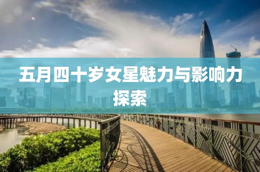 五月四十岁女星魅力与影响力探索