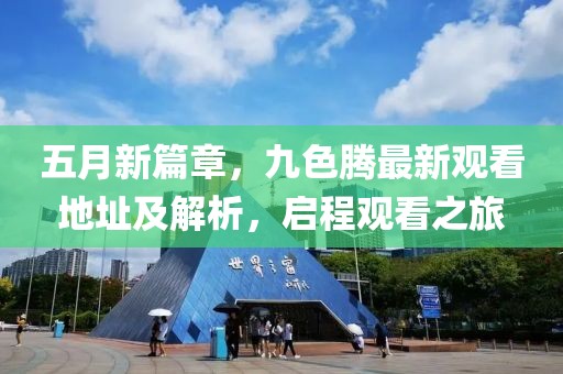 五月新篇章，九色腾最新观看地址及解析，启程观看之旅