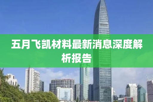 五月飞凯材料最新消息深度解析报告