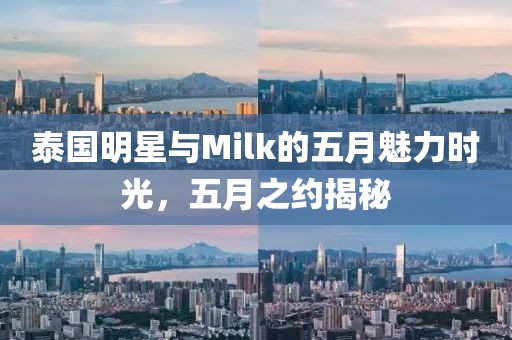 泰国明星与Milk的五月魅力时光，五月之约揭秘