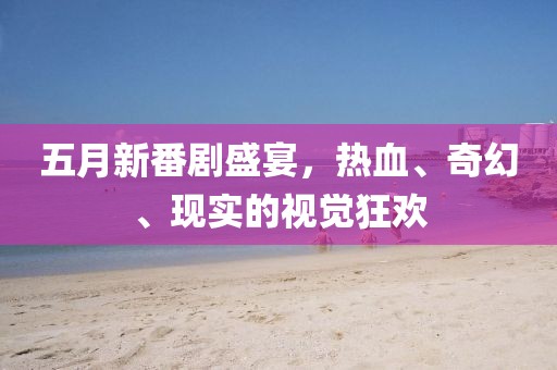 五月新番剧盛宴，热血、奇幻、现实的视觉狂欢