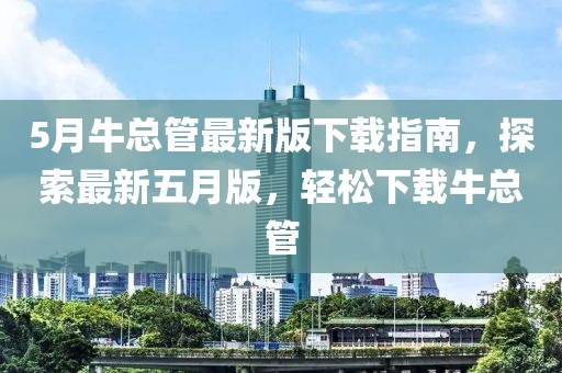 5月牛总管最新版下载指南，探索最新五月版，轻松下载牛总管