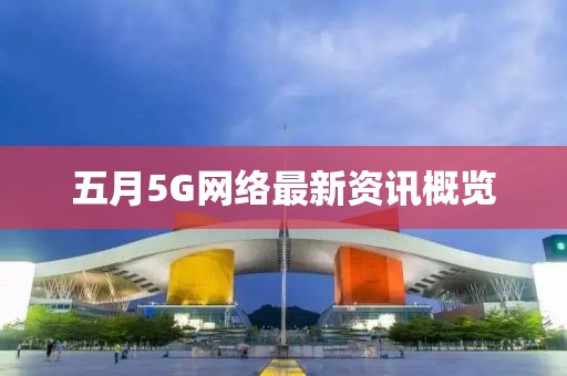 五月5G网络最新资讯概览