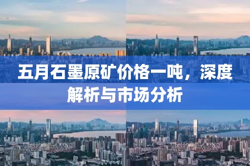 五月石墨原矿价格一吨，深度解析与市场分析