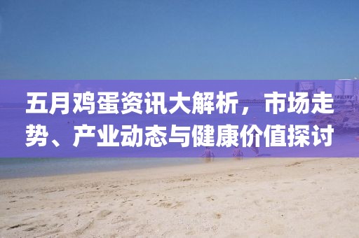 五月鸡蛋资讯大解析，市场走势、产业动态与健康价值探讨