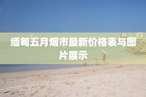 缅甸五月烟市最新价格表与图片展示