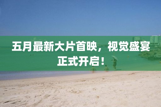 五月最新大片首映，视觉盛宴正式开启！