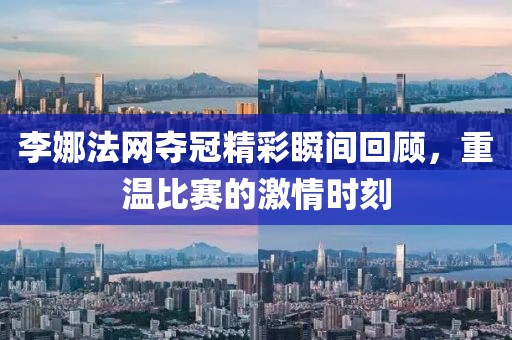 李娜法网夺冠精彩瞬间回顾，重温比赛的激情时刻