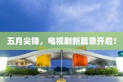 五月尖锋，电视剧新篇章开启！