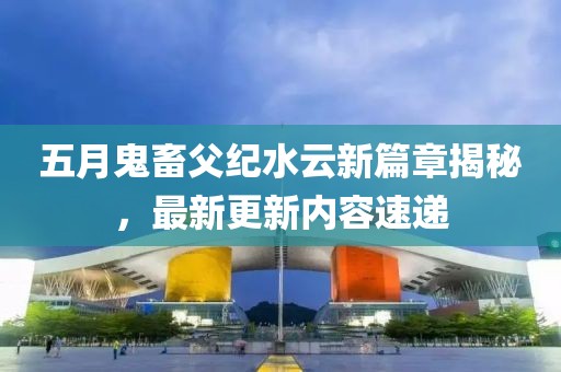 五月鬼畜父纪水云新篇章揭秘，最新更新内容速递