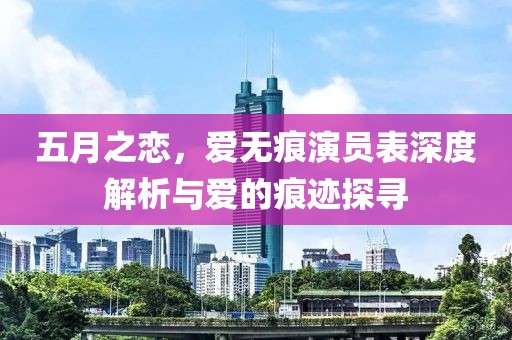 五月之恋，爱无痕演员表深度解析与爱的痕迹探寻