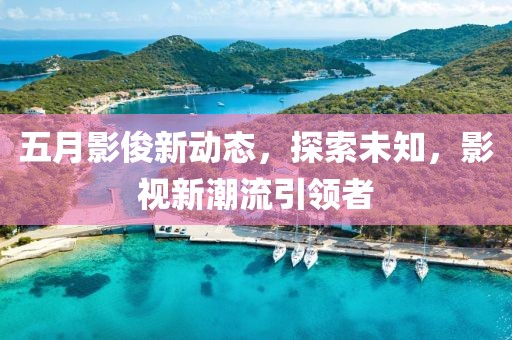 五月影俊新动态，探索未知，影视新潮流引领者