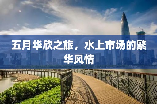 五月华欣之旅，水上市场的繁华风情