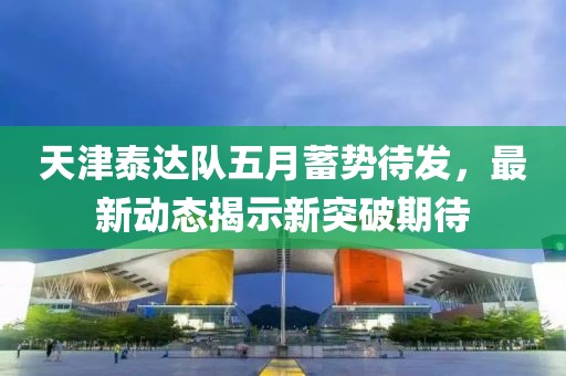 天津泰达队五月蓄势待发，最新动态揭示新突破期待