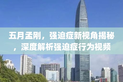 五月孟刚，强迫症新视角揭秘，深度解析强迫症行为视频