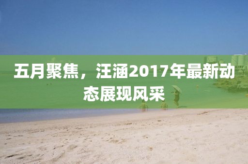 五月聚焦，汪涵2017年最新动态展现风采
