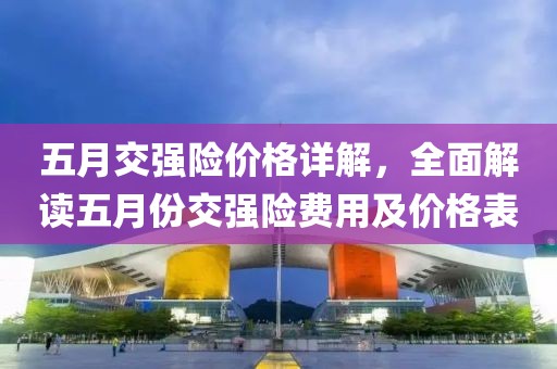 五月交强险价格详解，全面解读五月份交强险费用及价格表