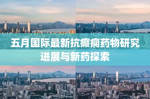 五月国际最新抗癫痫药物研究进展与新药探索