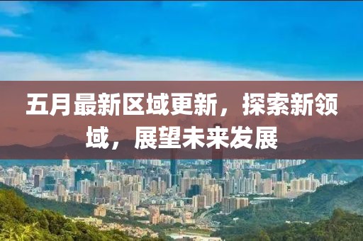 五月最新区域更新，探索新领域，展望未来发展