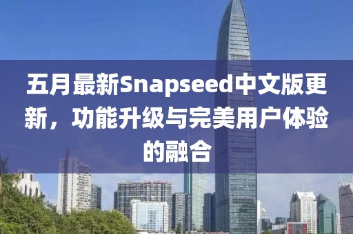 五月最新Snapseed中文版更新，功能升级与完美用户体验的融合