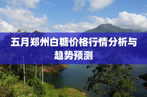 五月郑州白糖价格行情分析与趋势预测