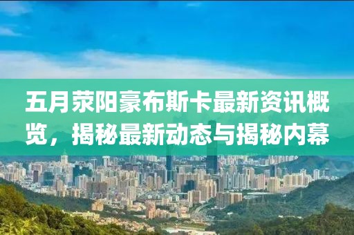 五月荥阳豪布斯卡最新资讯概览，揭秘最新动态与揭秘内幕