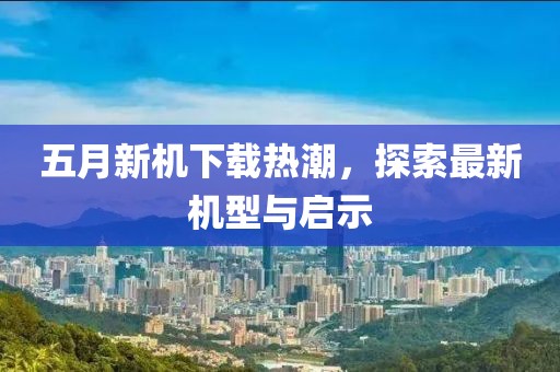 五月新机下载热潮，探索最新机型与启示
