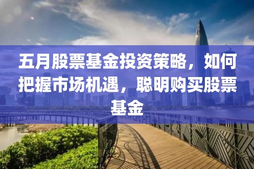 五月股票基金投资策略，如何把握市场机遇，聪明购买股票基金
